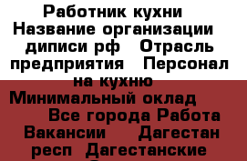 Работник кухни › Название организации ­ диписи.рф › Отрасль предприятия ­ Персонал на кухню › Минимальный оклад ­ 20 000 - Все города Работа » Вакансии   . Дагестан респ.,Дагестанские Огни г.